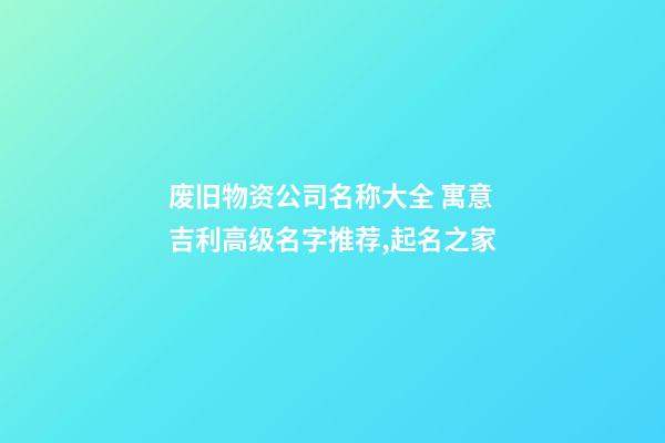 废旧物资公司名称大全 寓意吉利高级名字推荐,起名之家-第1张-公司起名-玄机派